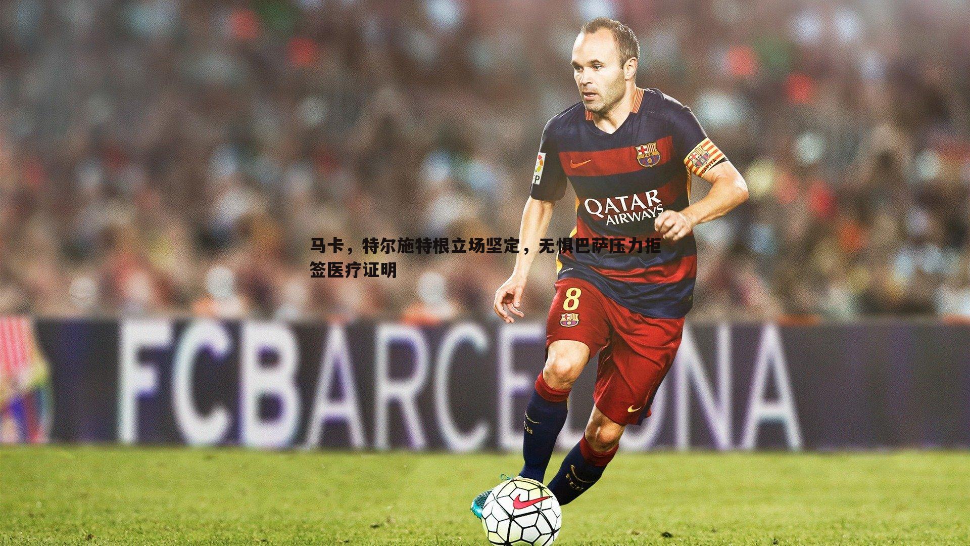 马卡，特尔施特根立场坚定，无惧巴萨压力拒签医疗证明