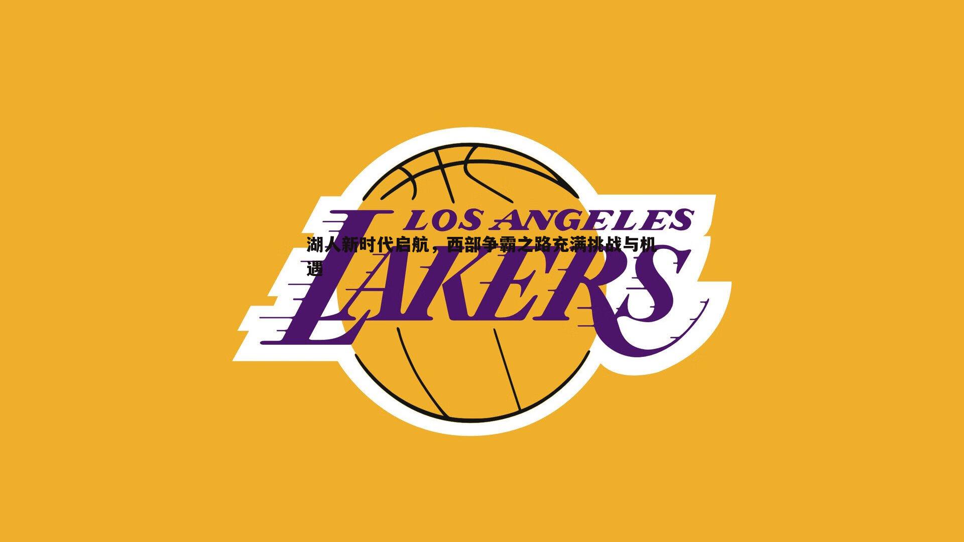 湖人新时代启航,西部争霸之路充满挑战与机遇