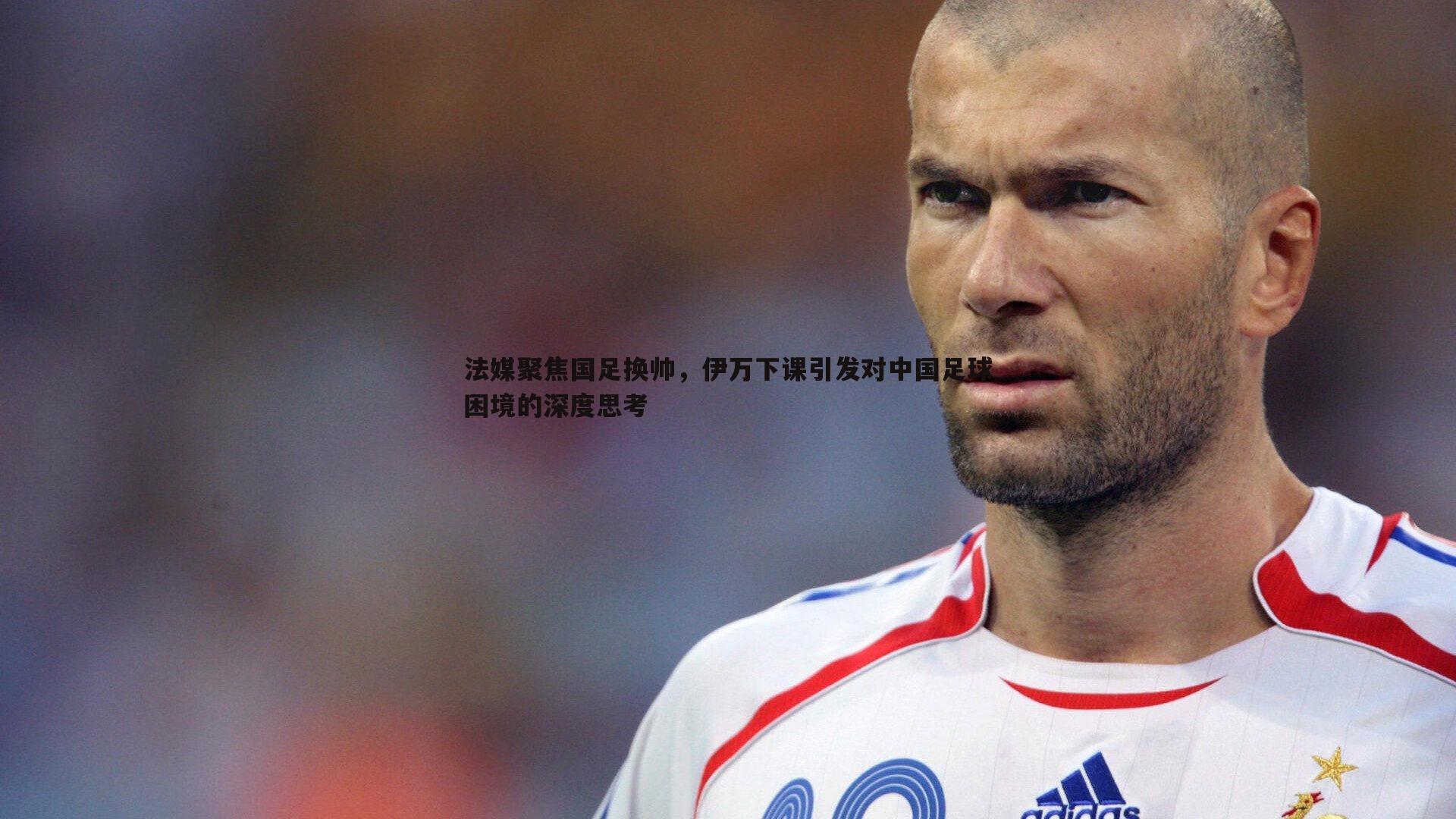 法媒聚焦国足换帅,伊万下课引发对中国足球困境的深度思考