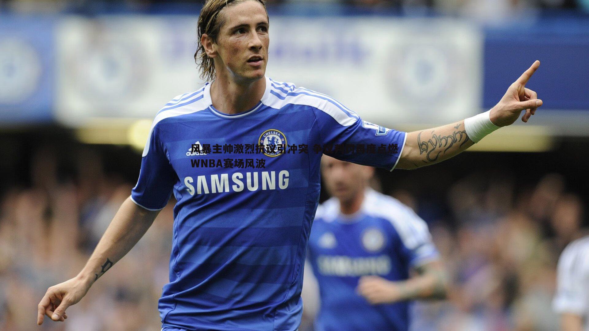 风暴主帅激烈抗议引冲突 争议判罚再度点燃WNBA赛场风波