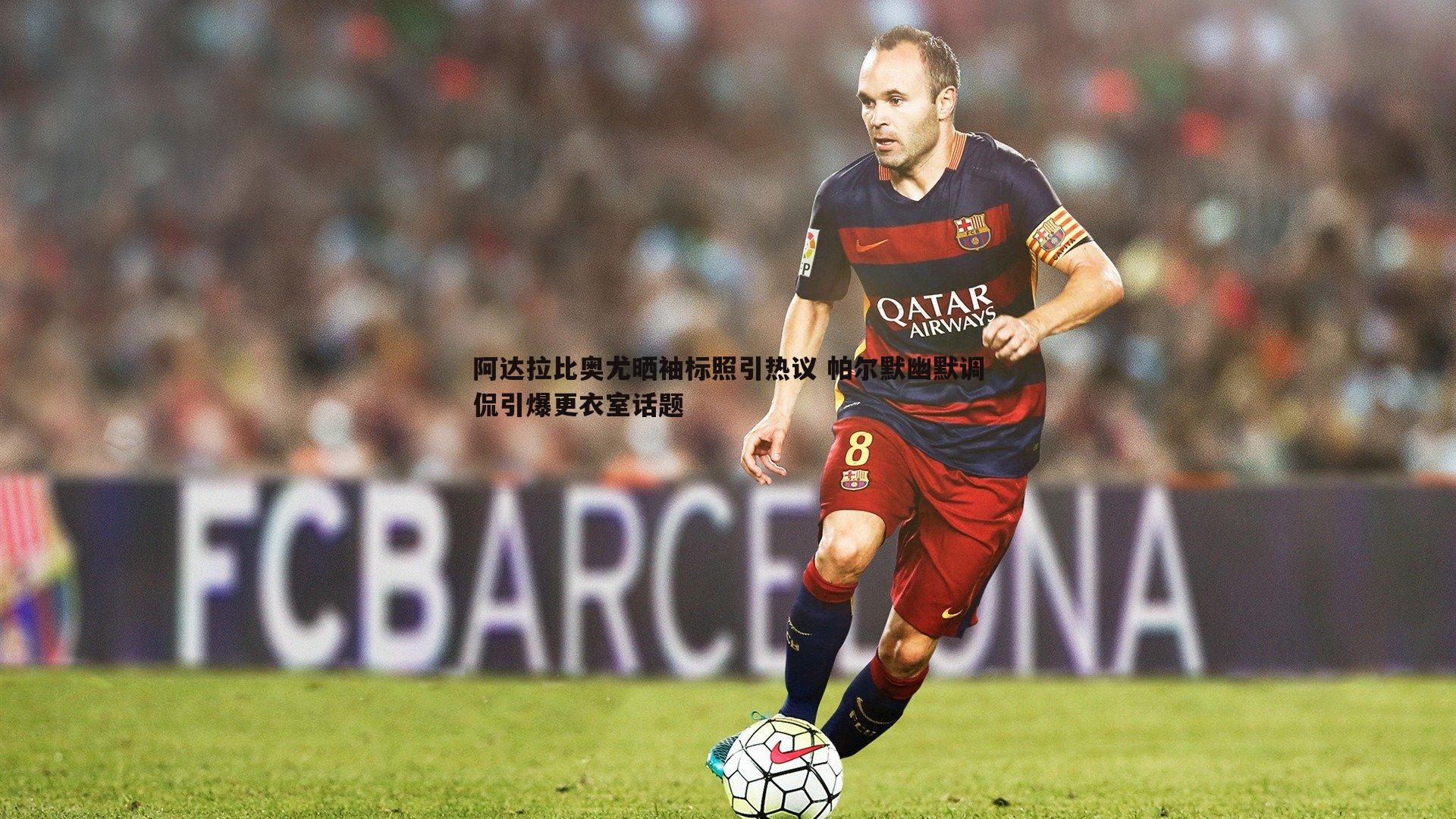 阿达拉比奥尤晒袖标照引热议 帕尔默幽默调侃引爆更衣室话题