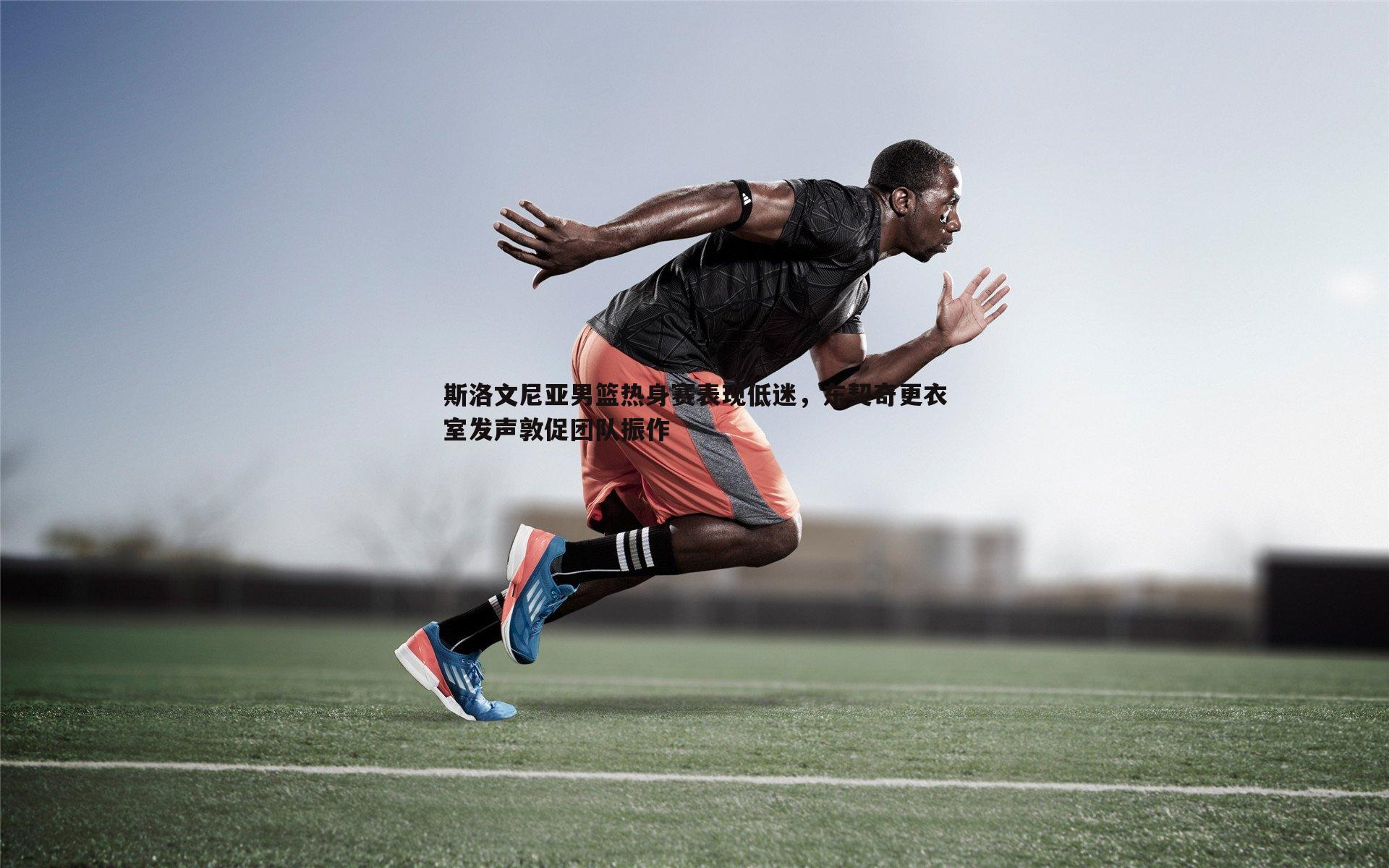 斯洛文尼亚男篮热身赛表现低迷,东契奇更衣室发声敦促团队振作